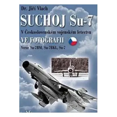 SUCHOJ Su-7 v československém vojenském letectvu ve fotografii - Jiří Vlach