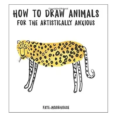 How to Draw Animals for the Artistically Anxious - Faye Moorhouse