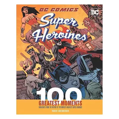 DC Comics Heroines: 100 Greatest Moments - Robert Greenberger