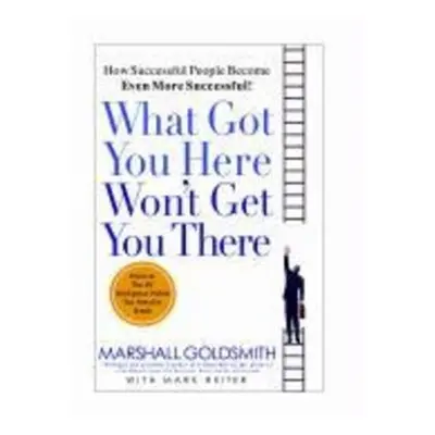 What Got You Here Won't Get You There - Marshall Goldsmith