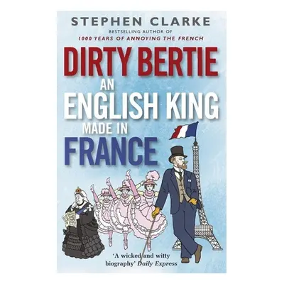 Dirty Bertie: An English King Made in France - Stephen Clarke