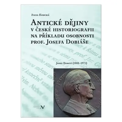 Antické dějiny v české historiografii na modelu osobnosti prof. Josefa Dobiáše - Ivana Koucká