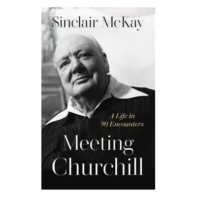 Meeting Churchill - Sinclair McKay