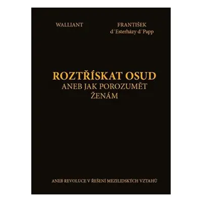 Roztřískat osud aneb Jak porozumět ženám - Walliant, František d&apos; Esterházy d&apos; Papp