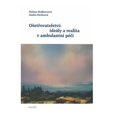 Ošetřovatelství: ideály a realita v ambulantní péči - Helena Haškovcová, Jindra Pavlicová