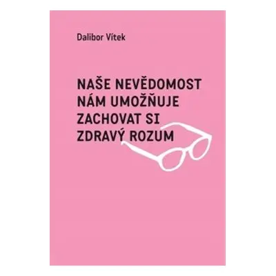 Naše nevědomost nám umožňuje zachovat si zdravý rozum - Dalibor Vítek