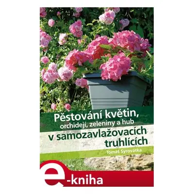 Pěstování květin, orchidejí, zeleniny a hub v samozavlažovacích truhlících - Tomáš Syrovátka