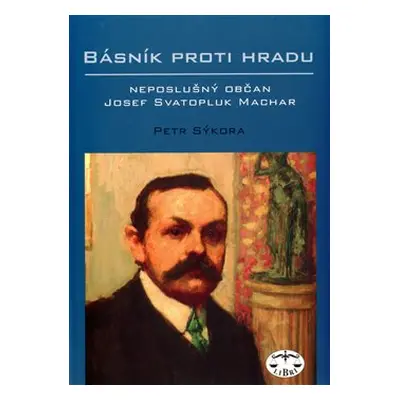 Básník proti Hradu - neposlušný občan Josef Svatopluk Machar - Petr Sýkora