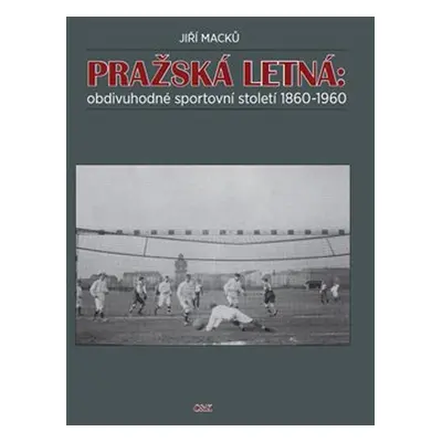 Pražská Letná: obdivuhodné sportovní století 1860-1960 - Jiří Macků