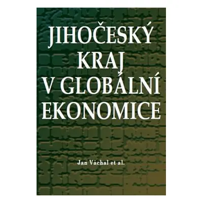 Jihočeský kraj v globální ekonomice - Jan Váchal, kol.