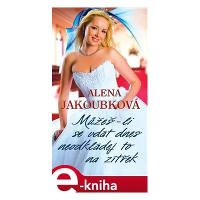 Můžeš-li se vdát dnes, neodkládej to na zítřek - Alena Jakoubková