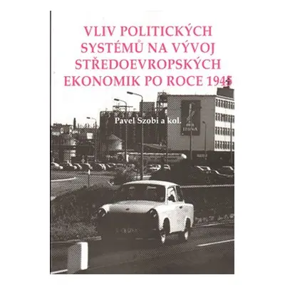 Vliv politických systémů na vývoj středoevropských ekonomik po roce 1945 - Pavel Szobi, kol.