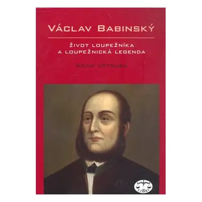 Václav Babinský – život loupežníka a loupežnická legenda - Adam Votruba