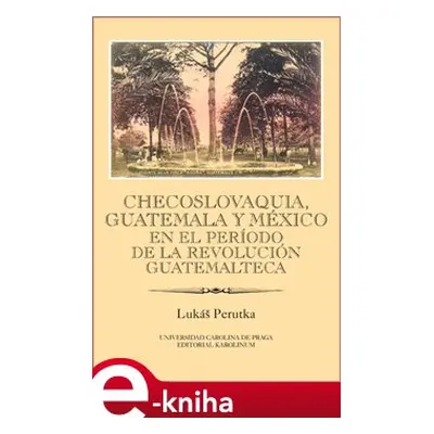 Checoslovaquia, Guatemala y México en el Período de la Revolución Guatemalteca - Lukáš Perutka