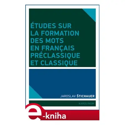 Études sur la formation des mots en francais préclassique et classique - Jaroslav Štichauer