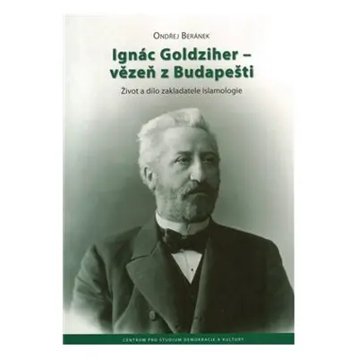 Ignác Goldziher – vezeň z Budapešti : Život a dílo zakladatele islamologie - Ondřej Beránek