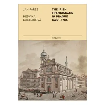 The Irish Franciscans in Prague 1629-1786 - Jan Pařez, Hedvika Kuchařová