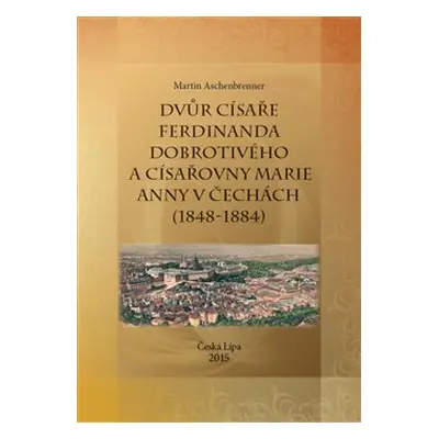 Dvůr císaře Ferdinanda Dobrotivého a císařovny Marie Anny v Čechách (1848-1884) - Martin Aschenb