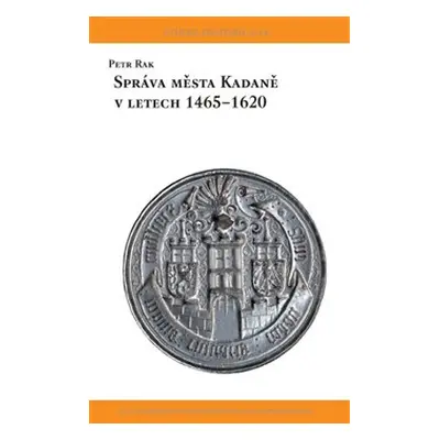 Správa města Kadaně v letech 1465-1620 - Petr Rak