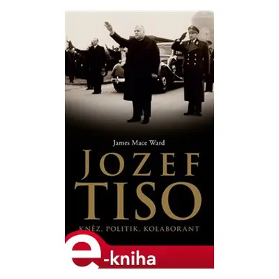 Jozef Tiso: kněz, politik, kolaborant - James Mace Ward