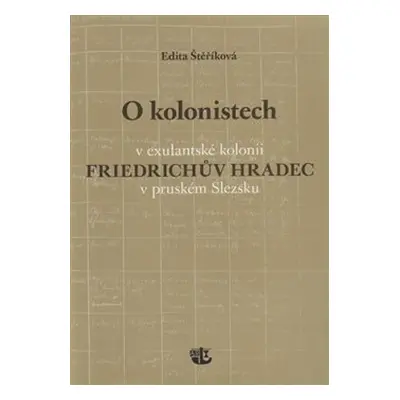 O kolonistech v exulantské kolonii Friedrichův Hradec v pruském Slezsku - Edita Štěříková