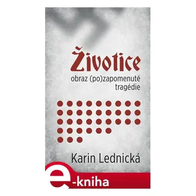 Životice: obraz (po)zapomenuté tragédie - Karin Lednická