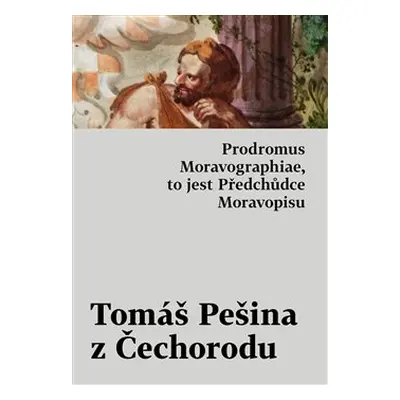 Prodromus Moravographiae, to jest Předchůdce Moravopisu - Tomáš Pešina z Čechorodu