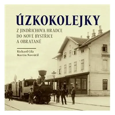 Úzkokolejky z Jindřichova Hradece do Nové Bystřice a Obrateně - Richard Cila; Martin Navrátil