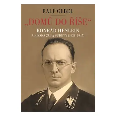 "Domů do říše". Konrád Henlein a říšská župa Sudety (1938-1945) - Ralf Gebel