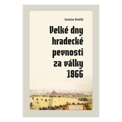 Velké dny hradecké pevnosti za války 1866 - Jaroslav Dvořák