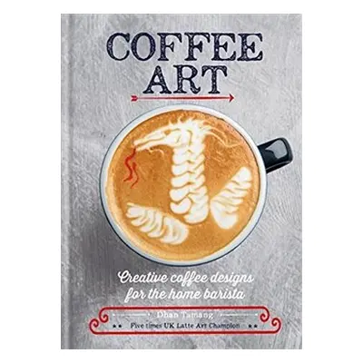 Coffee Art: Creative Coffee Designs for the Home Barista - Dhan Tamang