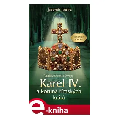 Karel IV. a koruna římských králů - Vzkříšené srdce Evropy - Jaromír Jindra