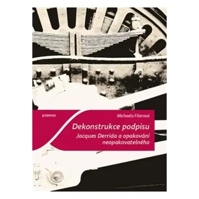 Dekonstrukce podpisu. Jacques Derrida a opakování neopakovatelného - Michaela Fišerová