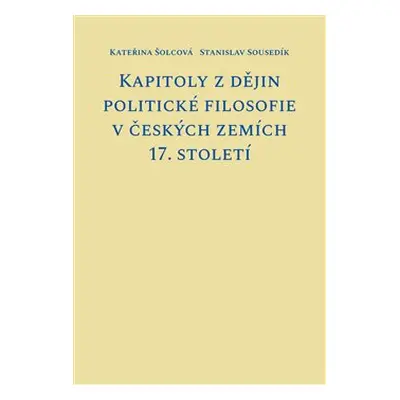 Kapitoly z dějin politické filosofie v českých zemích 17. století - Kateřina Šolcová, Stanislav 