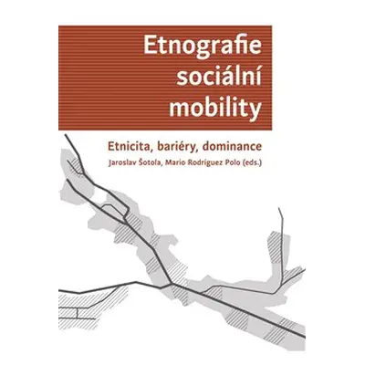 Etnografie sociální mobility. Etnicita, bariéry, dominance - Jaroslav Šotola