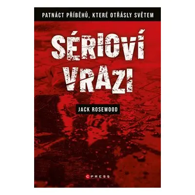 Sérioví vrazi: Patnáct příběhů, které otřásly světem - Jack Rosewood