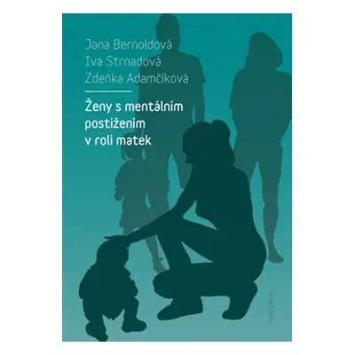 Ženy s mentálním postižením v roli matek - Jana Bernoldová, Iva Strnadová, Zdeňka Adamčíková