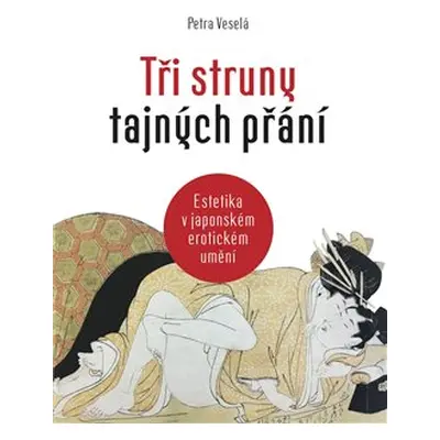 Tři struny tajných přání - Estetika v japonském erotickém umění - Petra Veselá