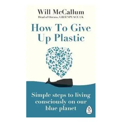 How to Give Up Plastic: A Guide to Changing the World, One Plastic Bottle at a Time - Will McCal