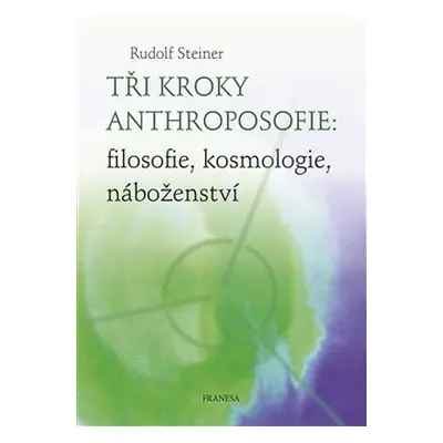 Tři kroky anthroposofie: filosofie, kosmologie, náboženství - Rudolf Steiner