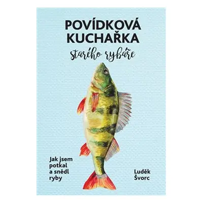 Povídková kuchařka starého rybáře - Luděk Švorc