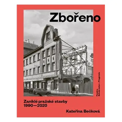 Zbořeno. Zaniklé pražské stavby 1990–2020 - Kateřina Bečková