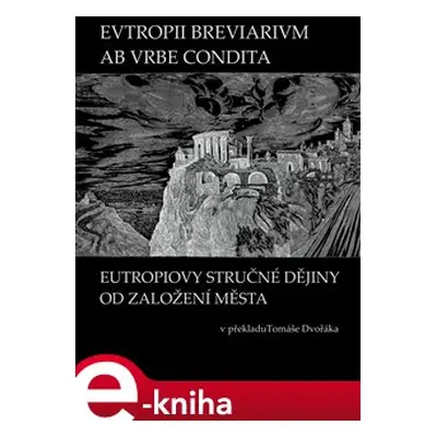 EVTROPII BREVIARIVM AB VRBE CONDITA / EUTROPIOVY STRUČNÉ DĚJINY OD ZALOŽENÍ MĚSTA - Tomáš Dvořák