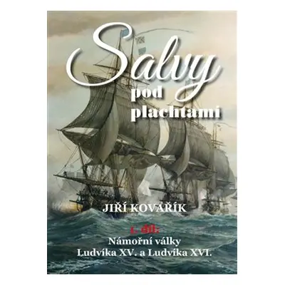 Salvy pod plachtami - 1.díl - Námořní války Ludvíka XV. a Ludvíka XVI. - Jiří Kovařík