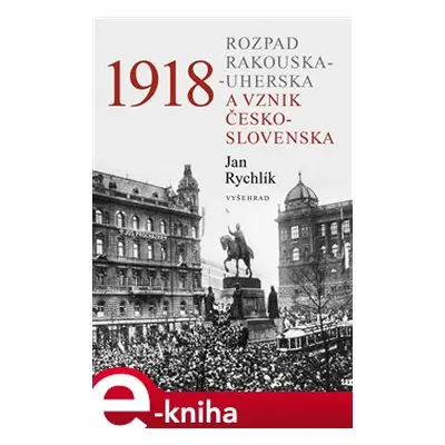 1918 - Rozpad Rakouska-Uherska a vznik Československa - Jan Rychlík