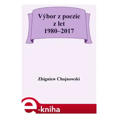 Výbor z poezie z let 1980–2017 - Zbigniew Chojnowski