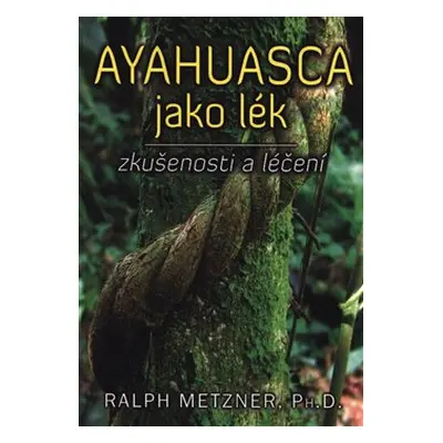 Ayahuasca jako lék - zkušenosti a léčení - Ralph Metzner