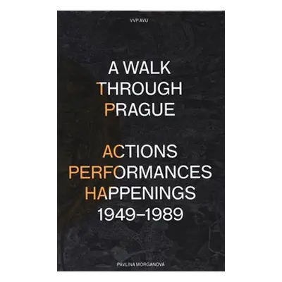 A Walk Through Prague. Actions, Performances, Happenings 1949-1989 - Pavlína Morganová