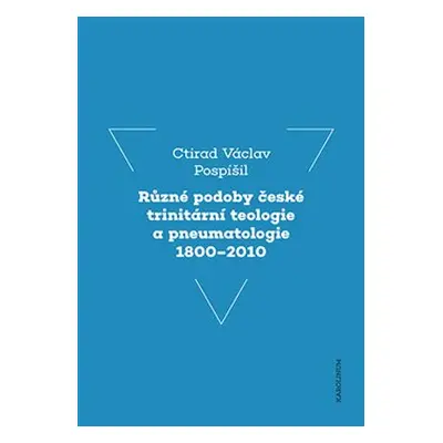 Různé podoby české trinitární teologie a pneumatologie 1800–2010 - Ctirad Václav Pospíšil