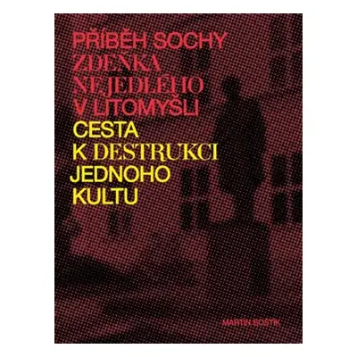 Příběh sochy Zdeňka Nejedlého v Litomyšli. Cesta k destrukci jednoho kultu - Martin Boštík